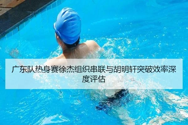 广东队热身赛徐杰组织串联与胡明轩突破效率深度评估