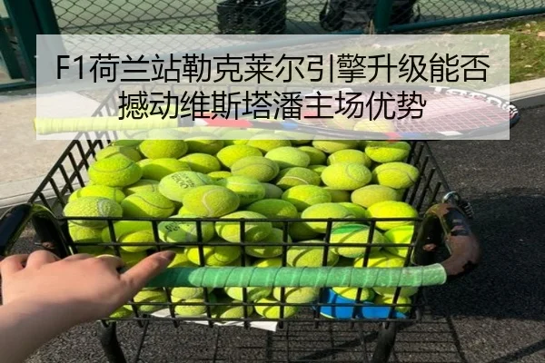 F1荷兰站勒克莱尔引擎升级能否撼动维斯塔潘主场优势