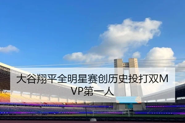 大谷翔平全明星赛创历史投打双MVP第一人