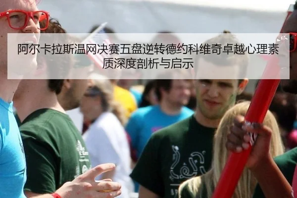 阿尔卡拉斯温网决赛五盘逆转德约科维奇卓越心理素质深度剖析与启示