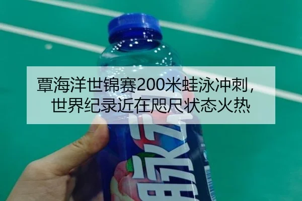 覃海洋世锦赛200米蛙泳冲刺，世界纪录近在咫尺状态火热