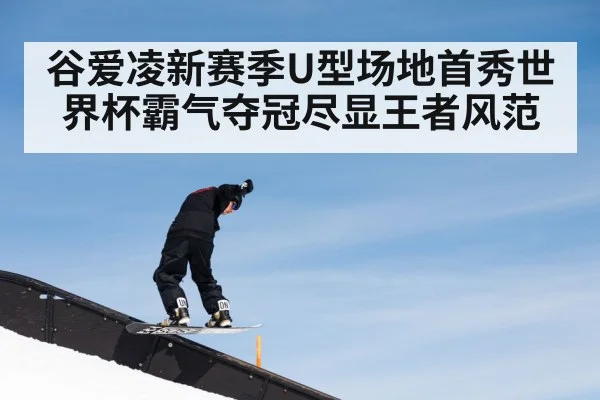 谷爱凌新赛季U型场地首秀世界杯霸气夺冠尽显王者风范