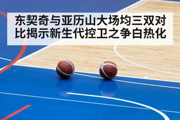 东契奇与亚历山大场均三双对比揭示新生代控卫之争白热化