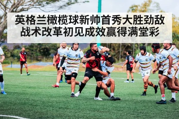 英格兰橄榄球新帅首秀大胜劲敌战术改革初见成效赢得满堂彩