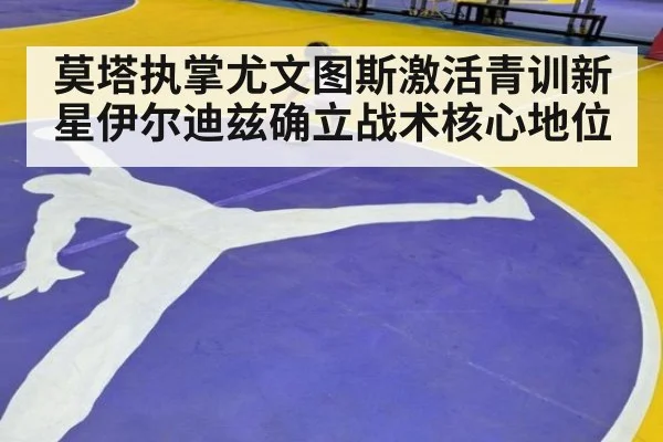 莫塔执掌尤文图斯激活青训新星伊尔迪兹确立战术核心地位