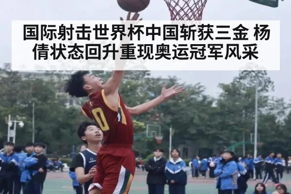 国际射击世界杯中国斩获三金 杨倩状态回升重现奥运冠军风采