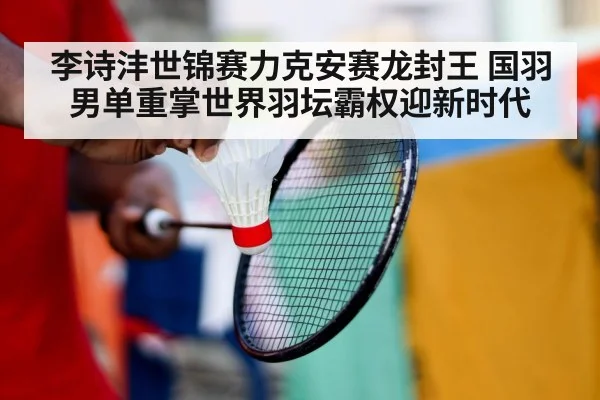 李诗沣世锦赛力克安赛龙封王 国羽男单重掌世界羽坛霸权迎新时代