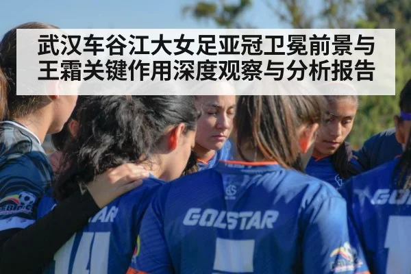 武汉车谷江大女足亚冠卫冕前景与王霜关键作用深度观察与分析报告