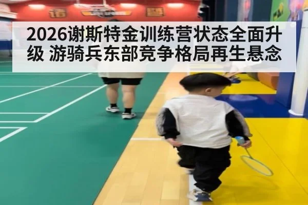 2026谢斯特金训练营状态全面升级 游骑兵东部竞争格局再生悬念